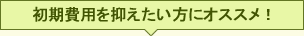 初期費用を抑えたい方におすすめ！