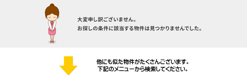 大変申し訳ございません。お探しの条件に該当する物件は見つかりませんでした。